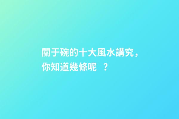 關于碗的十大風水講究，你知道幾條呢？